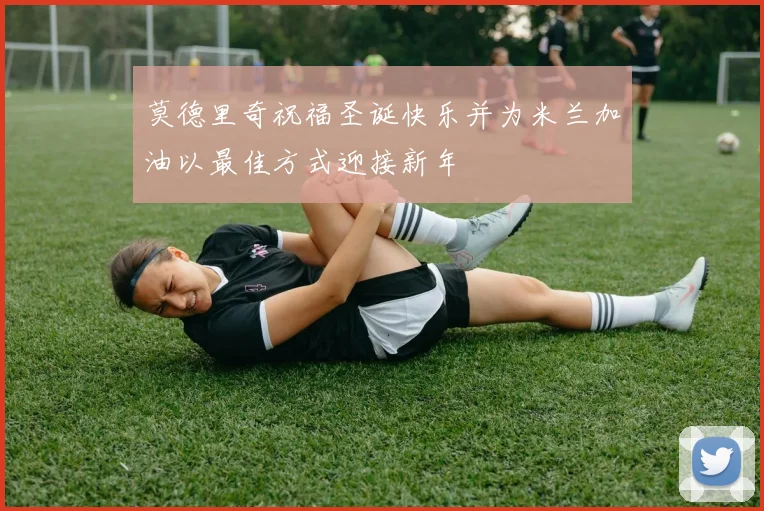 莫德里奇祝福圣诞快乐并为米兰加油以最佳方式迎接新年