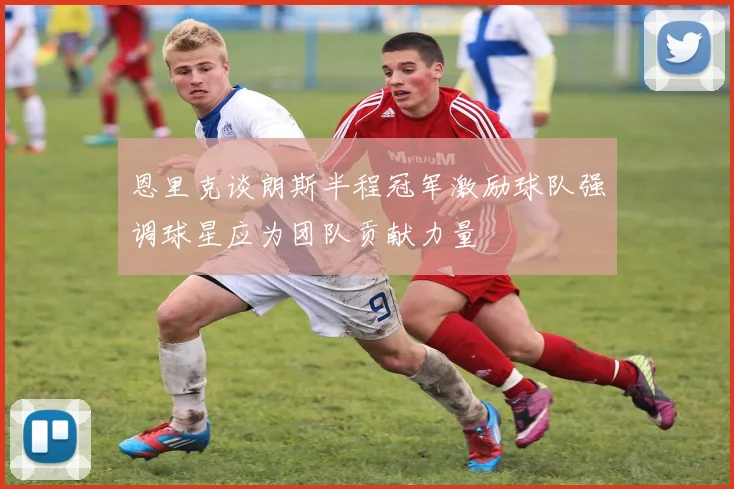 恩里克谈朗斯半程冠军激励球队强调球星应为团队贡献力量