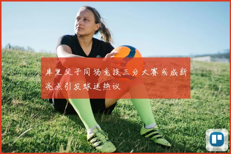 库里父子同场竞技三分大赛或成新亮点引发球迷热议