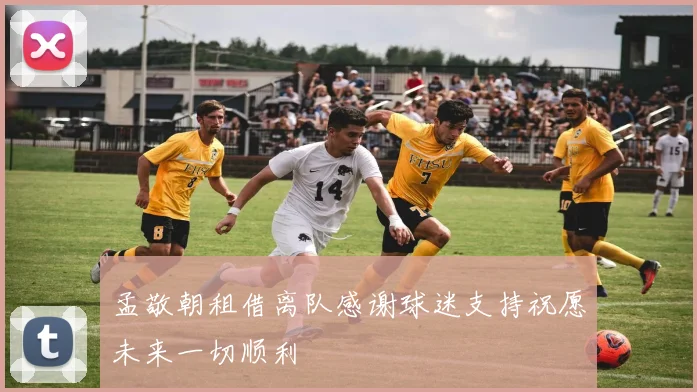 孟敬朝租借离队感谢球迷支持祝愿未来一切顺利