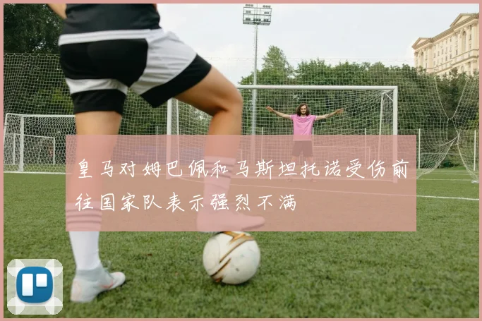 皇马对姆巴佩和马斯坦托诺受伤前往国家队表示强烈不满
